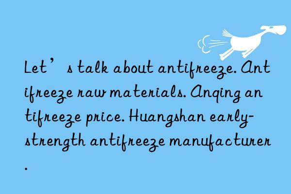 let’s talk about antifreeze. antifreeze raw materials. anqing antifreeze price. huangshan early-strength antifreeze manufacturer.