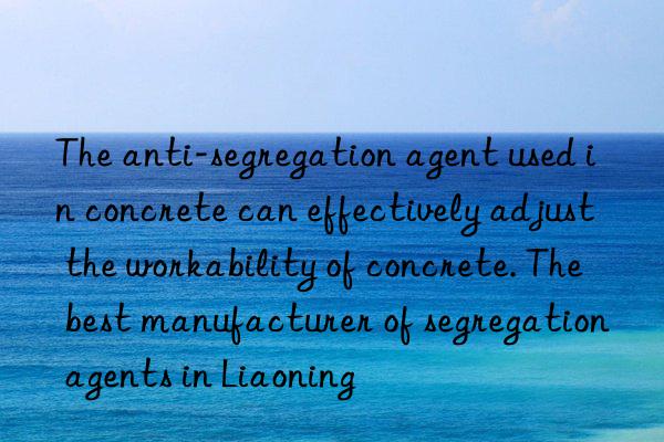 the anti-segregation agent used in concrete can effectively adjust the workability of concrete. the best manufacturer of segregation agents in liaoning
