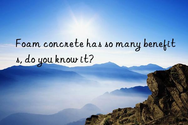 foam concrete has so many benefits, do you know it?