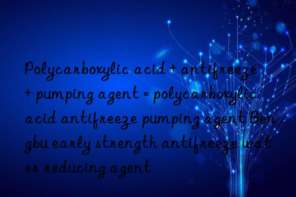 polycarboxylic acid + antifreeze + pumping agent = polycarboxylic acid antifreeze pumping agent bengbu early strength antifreeze water reducing agent