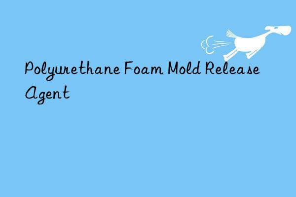 polyurethane foam mold release agent
