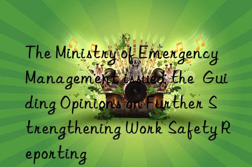 the ministry of emergency management issued the  guiding opinions on further strengthening work safety reporting