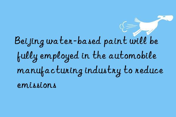 beijing water-based paint will be fully employed in the automobile manufacturing industry to reduce emissions