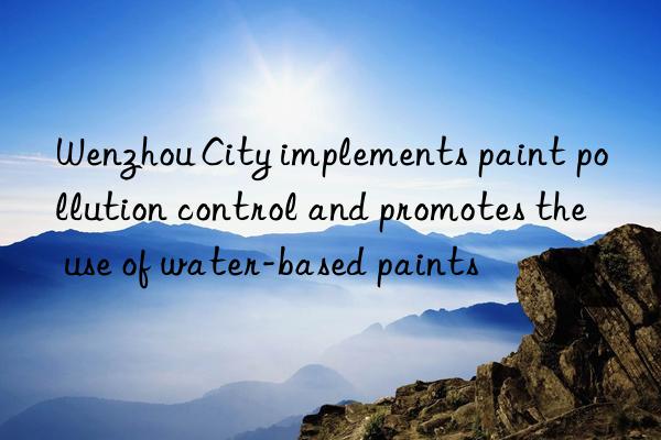 wenzhou city implements paint pollution control and promotes the use of water-based paints