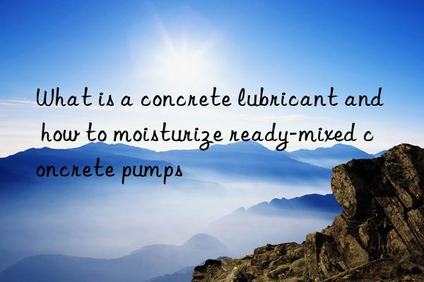what is a concrete lubricant and how to moisturize ready-mixed concrete pumps