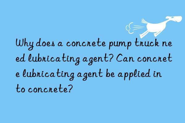 why does a concrete pump truck need lubricating agent? can concrete lubricating agent be applied into concrete?