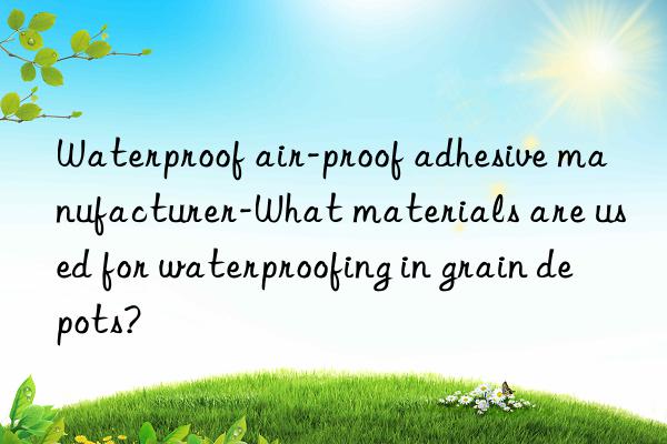 waterproof air-proof adhesive manufacturer-what materials are used for waterproofing in grain depots?