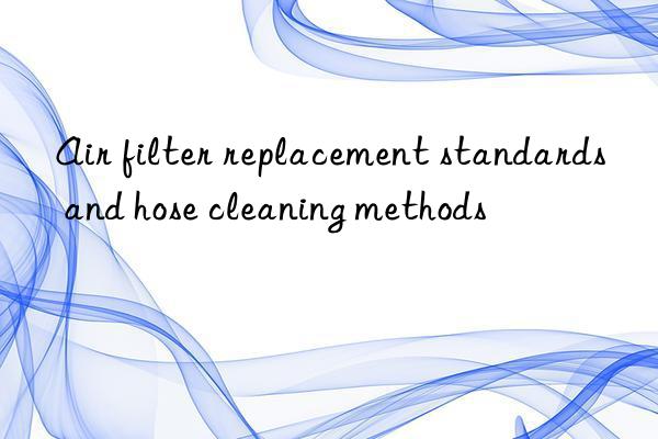 air filter replacement standards and hose cleaning methods