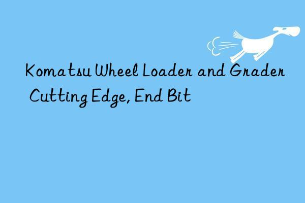komatsu wheel loader and grader cutting edge, end bit