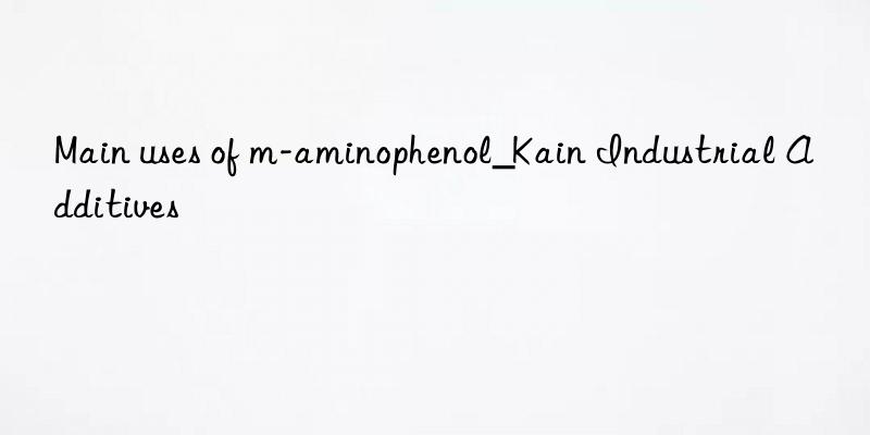 main uses of m-aminophenol_kain industrial additives
