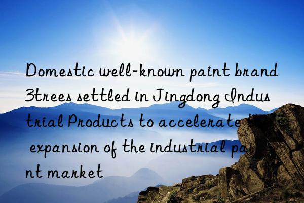 domestic well-known paint brand 3trees settled in jingdong industrial products to accelerate the expansion of the industrial paint market