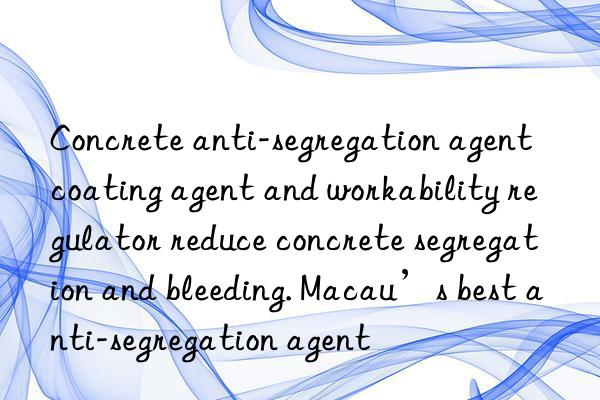 concrete anti-segregation agent coating agent and workability regulator reduce concrete segregation and bleeding. macau’s best anti-segregation agent