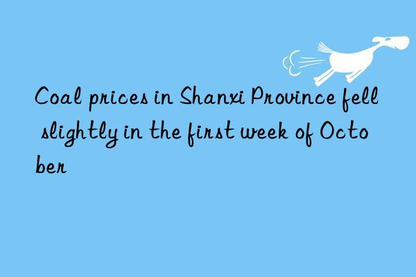 coal prices in shanxi province fell slightly in the first week of october