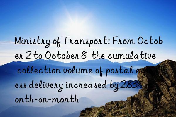 ministry of transport: from october 2 to october 8  the cumulative collection volume of postal express delivery increased by 2.83% month-on-month