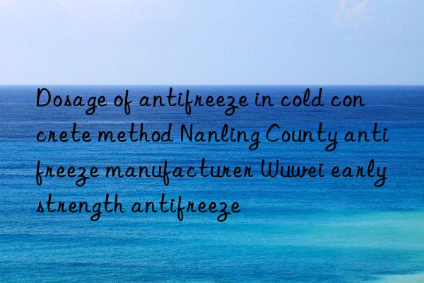 dosage of antifreeze in cold concrete method nanling county antifreeze manufacturer wuwei early strength antifreeze