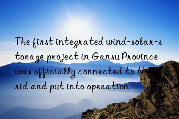 the first integrated wind-solar-storage project in gansu province was officially connected to the grid and put into operation