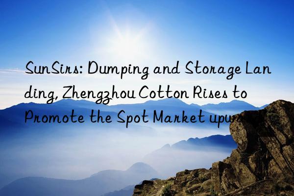 sunsirs: dumping and storage landing, zhengzhou cotton rises to promote the spot market upward