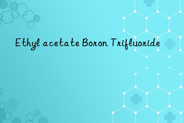 ethyl acetate boron trifluoride
