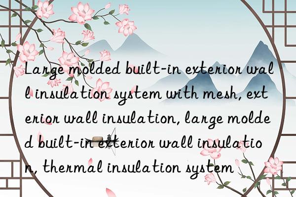 large molded built-in exterior wall insulation system with mesh, exterior wall insulation, large molded built-in exterior wall insulation, thermal insulation system