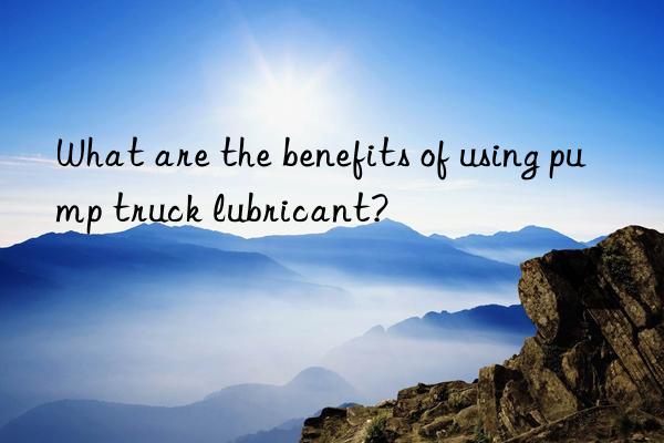 what are the benefits of using pump truck lubricant?