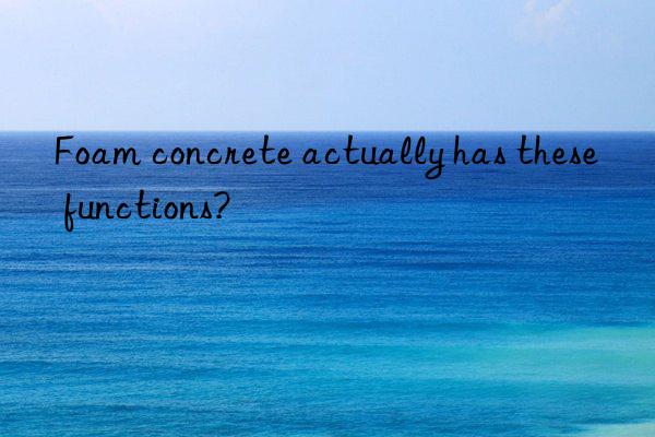 foam concrete actually has these functions?