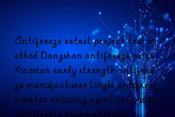 antifreeze retest project test method dangshan antifreeze price xiaoxian early strength antifreeze manufacturer lingbi antifreeze water reducing agent si county antifreeze raw materials