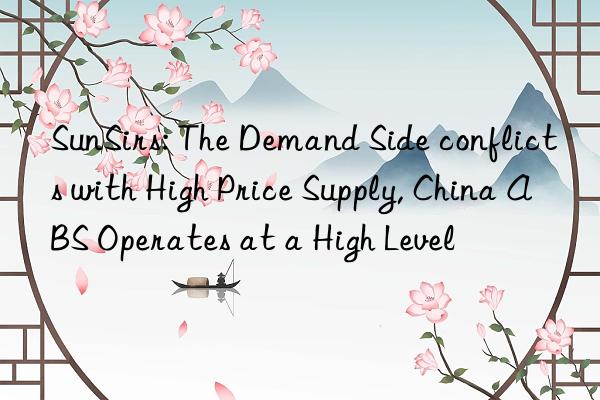 sunsirs: the demand side conflicts with high price supply, china abs operates at a high level