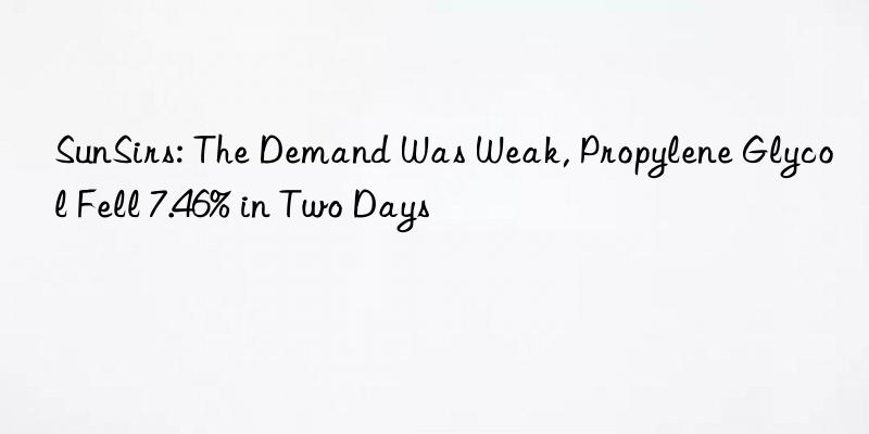 sunsirs: the demand was weak, propylene glycol fell 7.46% in two days