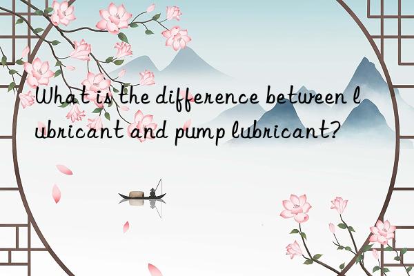 what is the difference between lubricant and pump lubricant?