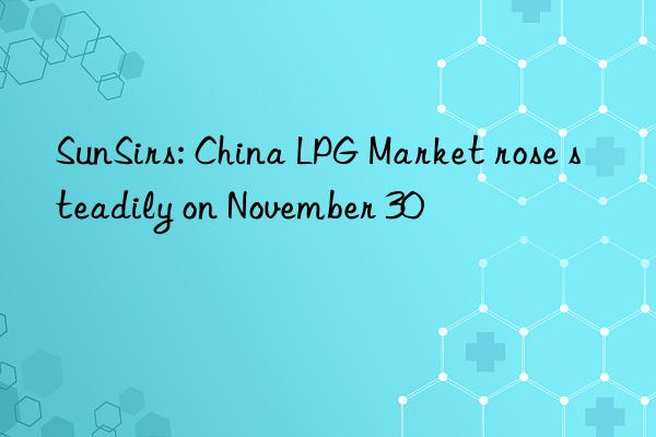 sunsirs: china lpg market rose steadily on november 30