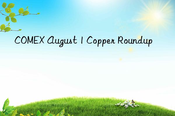 comex august 1 copper roundup