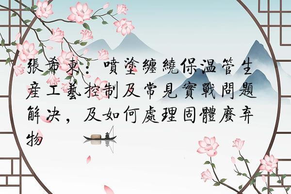 张希东：喷涂缠绕保温管生产工艺控制及常见实战问题解决，及如何处理固体废弃物