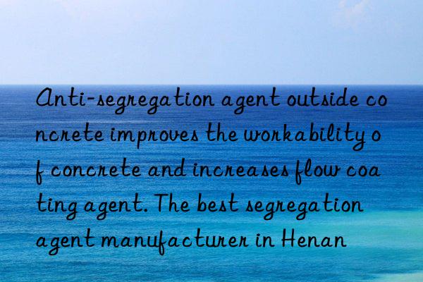anti-segregation agent outside concrete improves the workability of concrete and increases flow coating agent. the best segregation agent manufacturer in henan