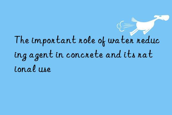 the important role of water reducing agent in concrete and its rational use