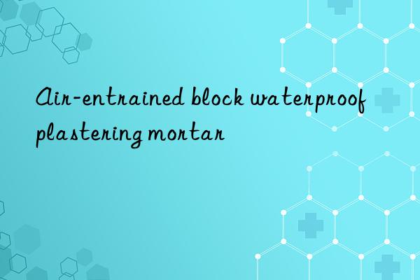 air-entrained block waterproof plastering mortar