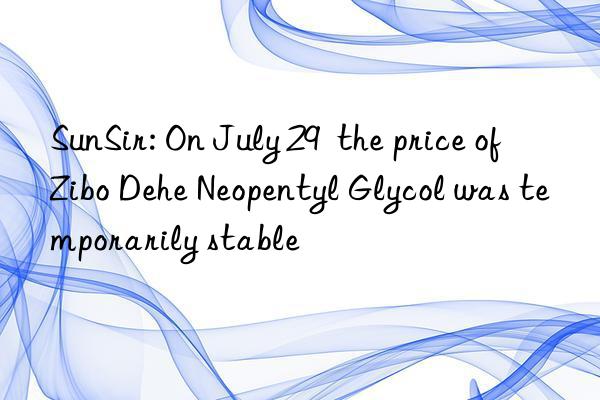 sunsir: on july 29  the price of zibo dehe neopentyl glycol was temporarily stable