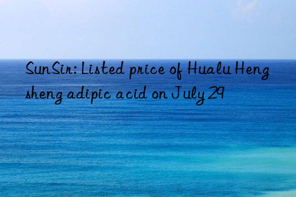 sunsir: listed price of hualu hengsheng adipic acid on july 29