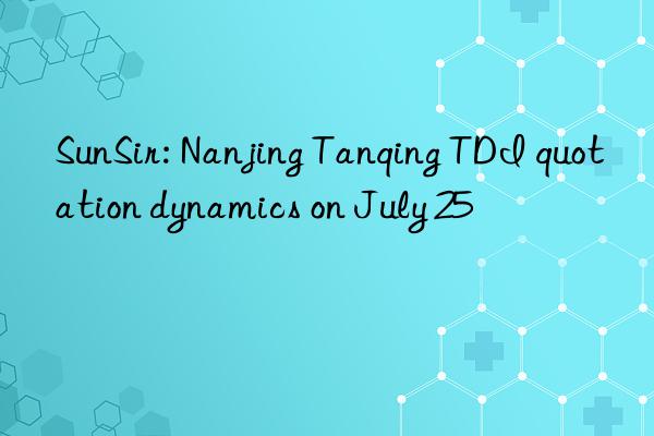 sunsir: nanjing tanqing tdi quotation dynamics on july 25