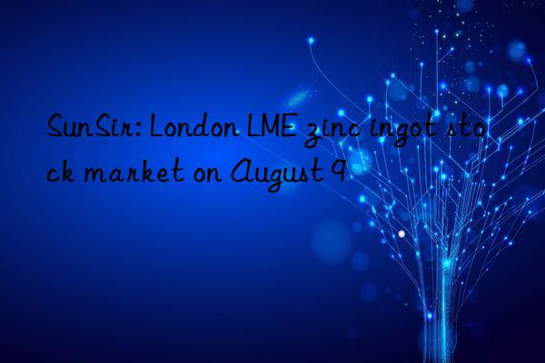 sunsir: london lme zinc ingot stock market on august 9