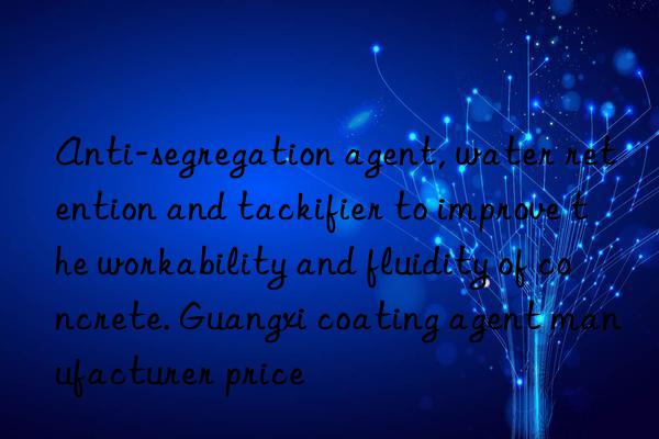 anti-segregation agent, water retention and tackifier to improve the workability and fluidity of concrete. guangxi coating agent manufacturer price