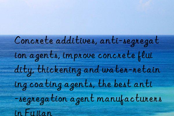 concrete additives, anti-segregation agents, improve concrete fluidity, thickening and water-retaining coating agents, the best anti-segregation agent manufacturers in fujian
