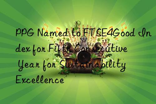 ppg named to ftse4good index for fifth consecutive year for sustainability excellence