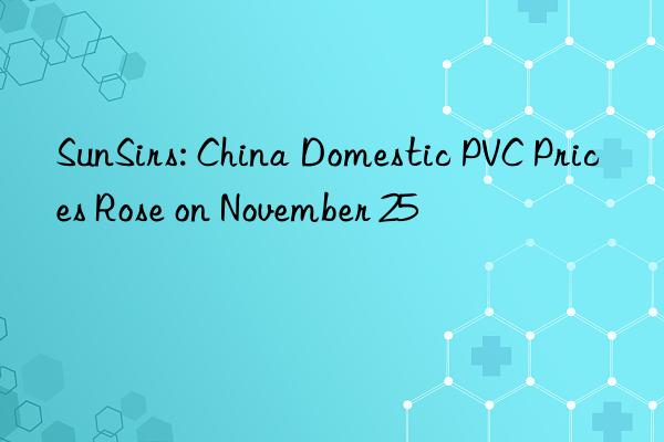 sunsirs: china domestic pvc prices rose on november 25