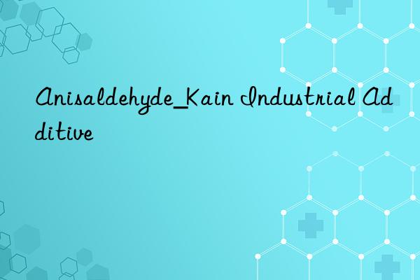 anisaldehyde_kain industrial additive
