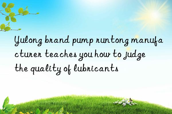 yulong brand pump runtong manufacturer teaches you how to judge the quality of lubricants