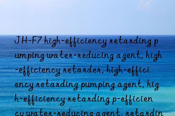 jh-f7 high-efficiency retarding pumping water-reducing agent, high-efficiency retarder, high-efficiency retarding pumping agent, high-efficiency retarding pumping water-reducing agent, high-efficiency water-reducing agent, retarding pumping agent, retarding water-reducing agent,  pumping water reducing agent, retarder, water reducing agent, high efficiency retarder