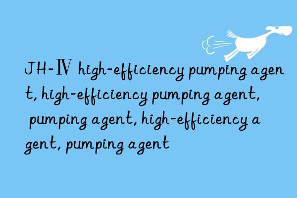 jh-ⅳ high-efficiency pumping agent, high-efficiency pumping agent, pumping agent, high-efficiency agent, pumping agent