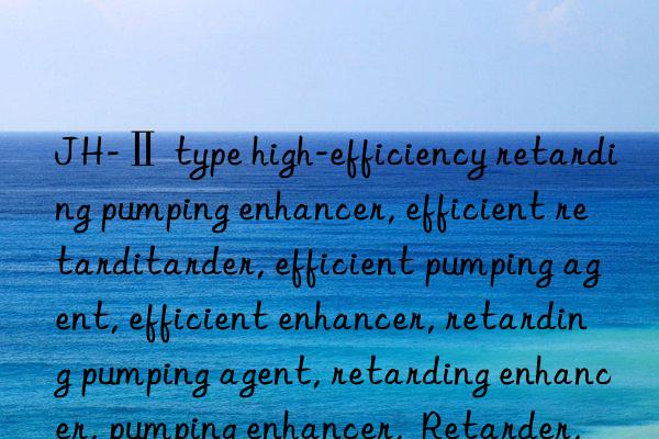 jh-ⅱ type high-efficiency retarding pumping enhancer, efficient retarding pumping enhancer, efficient retarder, efficient pumping agent, efficient enhancer, retarding pumping agent, retarding enhancer, pumping enhancer, retarder, pumping agent, enhancer