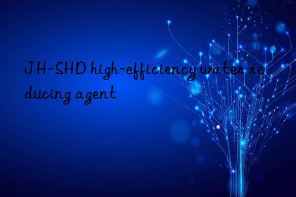 jh-shd high-efficiency water reducing agent