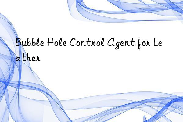 bubble hole control agent for leather
